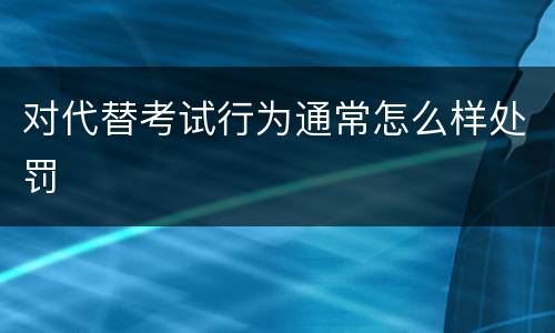 对代替考试行为通常怎么样处罚
