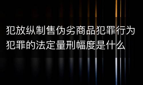 犯放纵制售伪劣商品犯罪行为犯罪的法定量刑幅度是什么