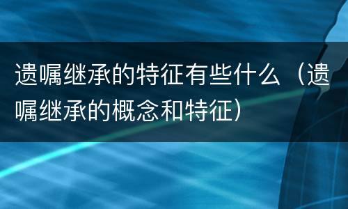 遗嘱继承的特征有些什么（遗嘱继承的概念和特征）