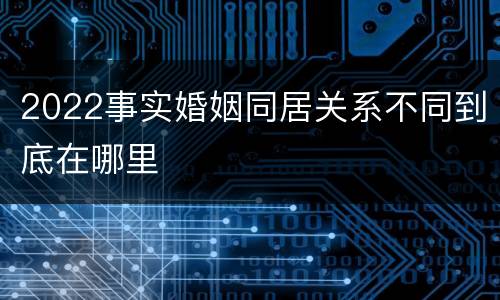 2022事实婚姻同居关系不同到底在哪里