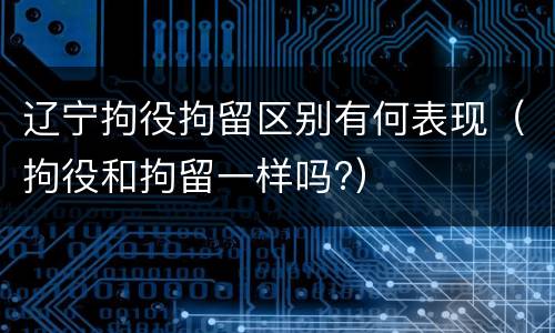 辽宁拘役拘留区别有何表现（拘役和拘留一样吗?）