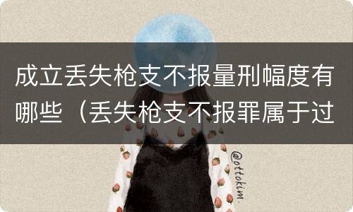 成立丢失枪支不报量刑幅度有哪些（丢失枪支不报罪属于过失犯罪吗）