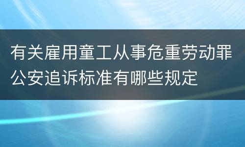 有关雇用童工从事危重劳动罪公安追诉标准有哪些规定