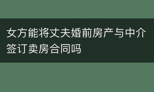女方能将丈夫婚前房产与中介签订卖房合同吗