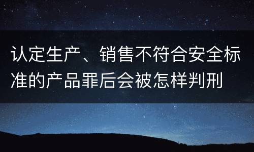 认定生产、销售不符合安全标准的产品罪后会被怎样判刑
