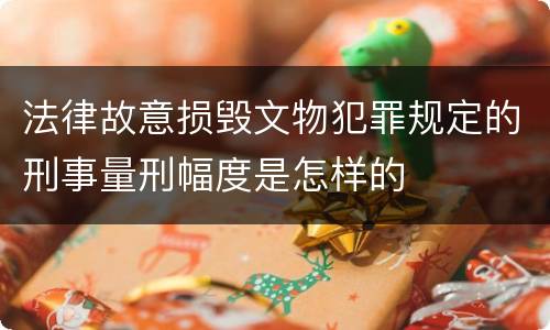 法律故意损毁文物犯罪规定的刑事量刑幅度是怎样的