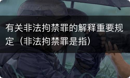 有关非法拘禁罪的解释重要规定（非法拘禁罪是指）