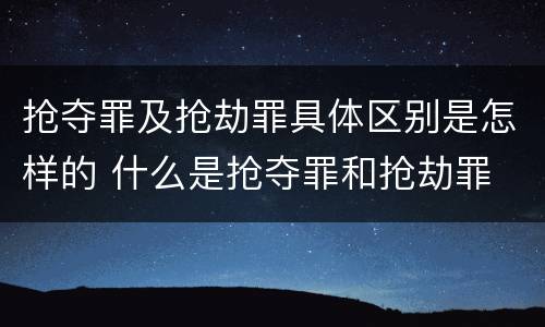 抢夺罪及抢劫罪具体区别是怎样的 什么是抢夺罪和抢劫罪