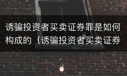 诱骗投资者买卖证券罪是如何构成的（诱骗投资者买卖证券罪是如何构成的罪名）
