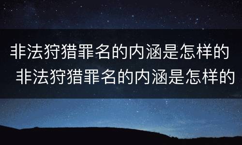 非法狩猎罪名的内涵是怎样的 非法狩猎罪名的内涵是怎样的呢