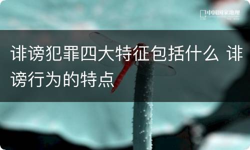 诽谤犯罪四大特征包括什么 诽谤行为的特点