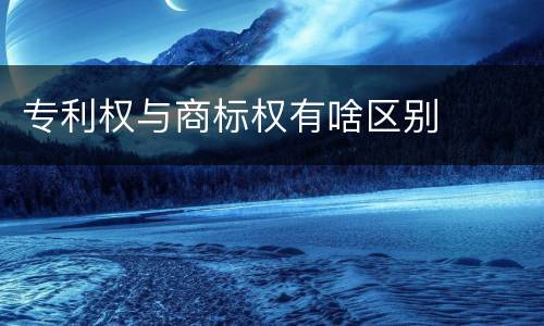 专利权与商标权有啥区别