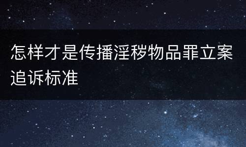 怎样才是传播淫秽物品罪立案追诉标准