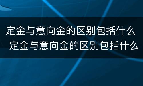 定金与意向金的区别包括什么 定金与意向金的区别包括什么意思