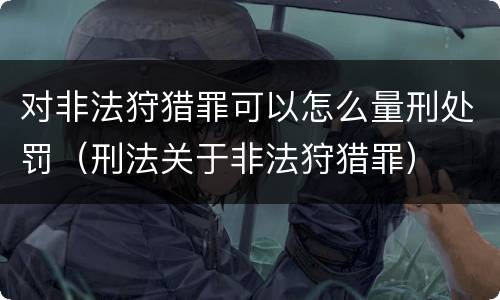 对非法狩猎罪可以怎么量刑处罚（刑法关于非法狩猎罪）