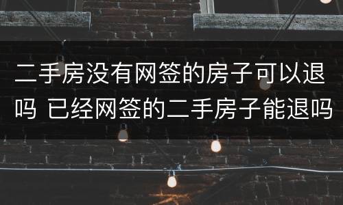 二手房没有网签的房子可以退吗 已经网签的二手房子能退吗