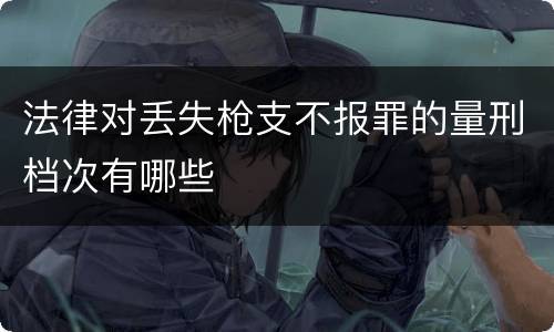 法律对丢失枪支不报罪的量刑档次有哪些