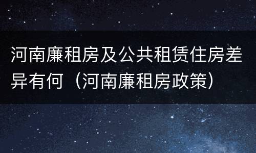 河南廉租房及公共租赁住房差异有何（河南廉租房政策）