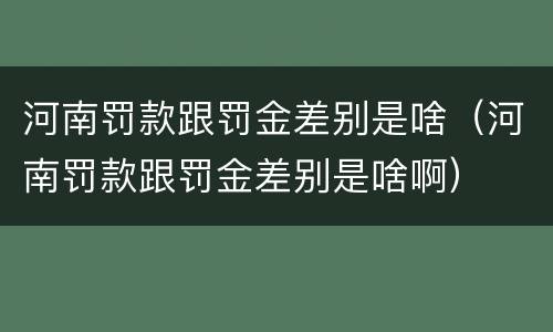 河南罚款跟罚金差别是啥（河南罚款跟罚金差别是啥啊）