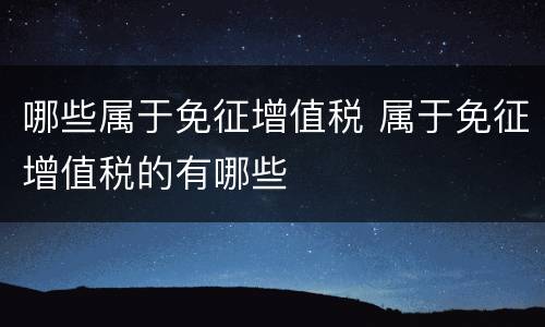 哪些属于免征增值税 属于免征增值税的有哪些