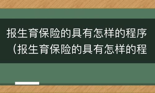 报生育保险的具有怎样的程序（报生育保险的具有怎样的程序和条件）