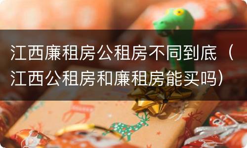 江西廉租房公租房不同到底（江西公租房和廉租房能买吗）
