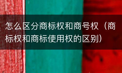 怎么区分商标权和商号权（商标权和商标使用权的区别）