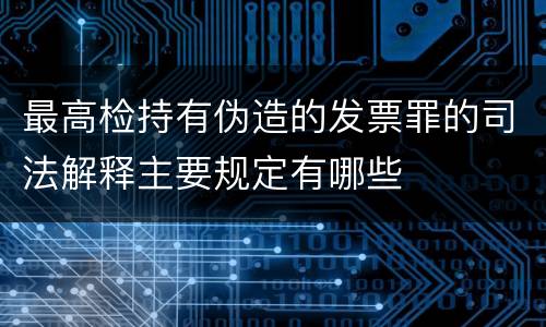 最高检持有伪造的发票罪的司法解释主要规定有哪些