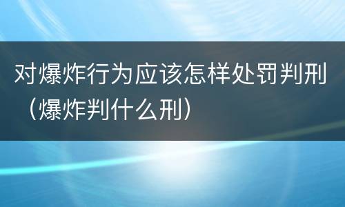 对爆炸行为应该怎样处罚判刑（爆炸判什么刑）
