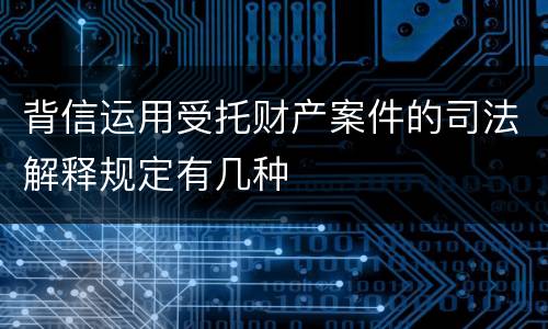 背信运用受托财产案件的司法解释规定有几种