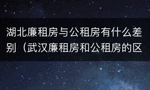 湖北廉租房与公租房有什么差别（武汉廉租房和公租房的区别）
