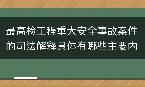 最高检工程重大安全事故案件的司法解释具体有哪些主要内容
