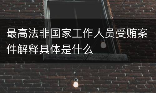 最高法非国家工作人员受贿案件解释具体是什么