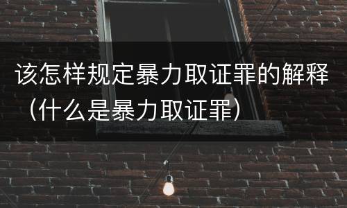 该怎样规定暴力取证罪的解释（什么是暴力取证罪）
