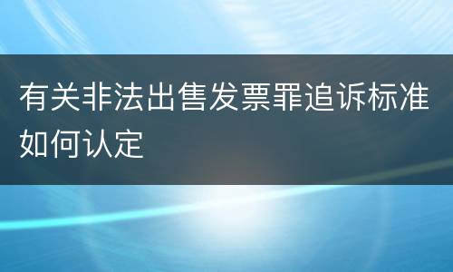 有关非法出售发票罪追诉标准如何认定
