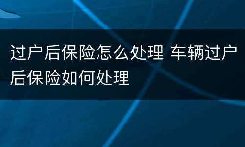 过户后保险怎么处理 车辆过户后保险如何处理