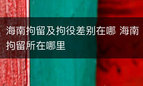 海南拘留及拘役差别在哪 海南拘留所在哪里