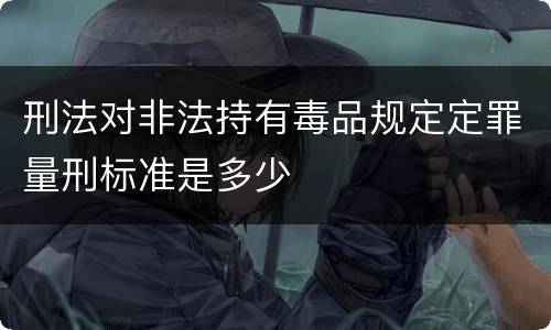 刑法对非法持有毒品规定定罪量刑标准是多少