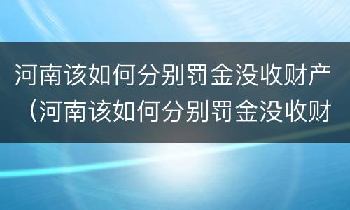 河南该如何分别罚金没收财产（河南该如何分别罚金没收财产呢）