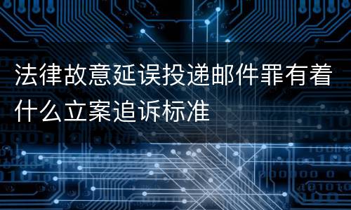 法律故意延误投递邮件罪有着什么立案追诉标准