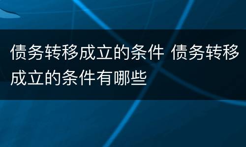 债务转移成立的条件 债务转移成立的条件有哪些