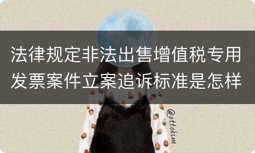 法律规定非法出售增值税专用发票案件立案追诉标准是怎样的