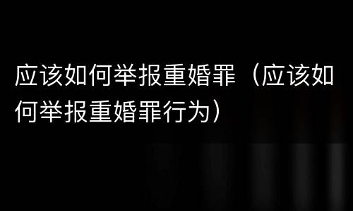 应该如何举报重婚罪（应该如何举报重婚罪行为）