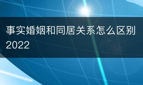 事实婚姻和同居关系怎么区别2022