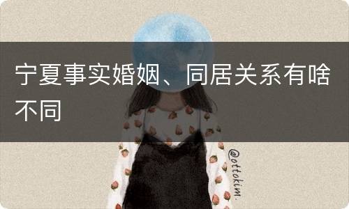 宁夏事实婚姻、同居关系有啥不同