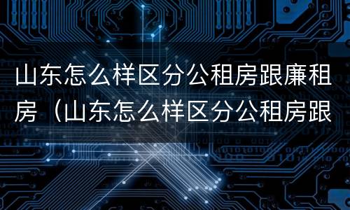 山东怎么样区分公租房跟廉租房（山东怎么样区分公租房跟廉租房的区别）