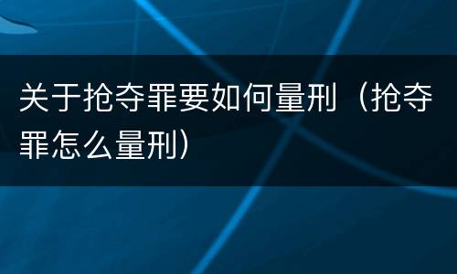 关于抢夺罪要如何量刑（抢夺罪怎么量刑）