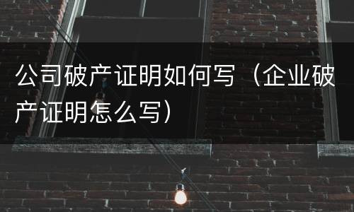 公司破产证明如何写（企业破产证明怎么写）