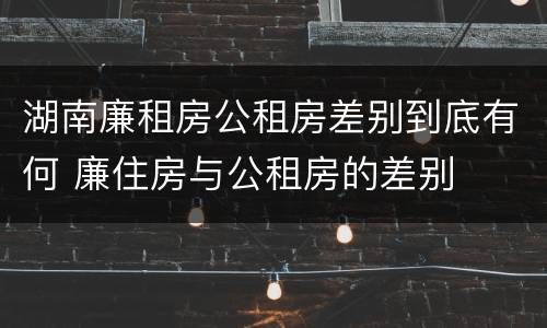 湖南廉租房公租房差别到底有何 廉住房与公租房的差别