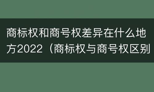 商标权和商号权差异在什么地方2022（商标权与商号权区别）